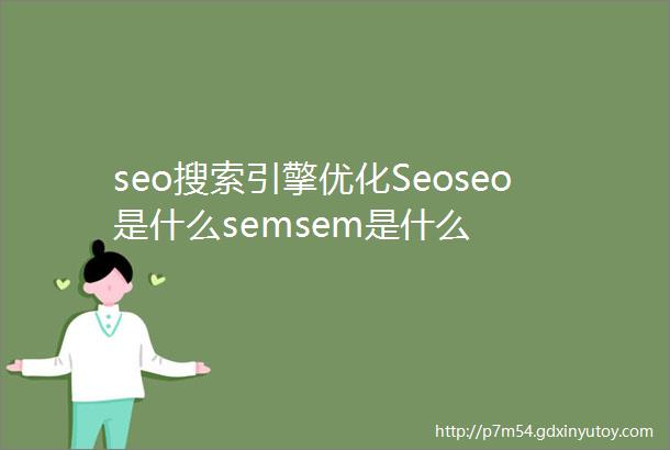 seo搜索引擎优化Seoseo是什么semsem是什么